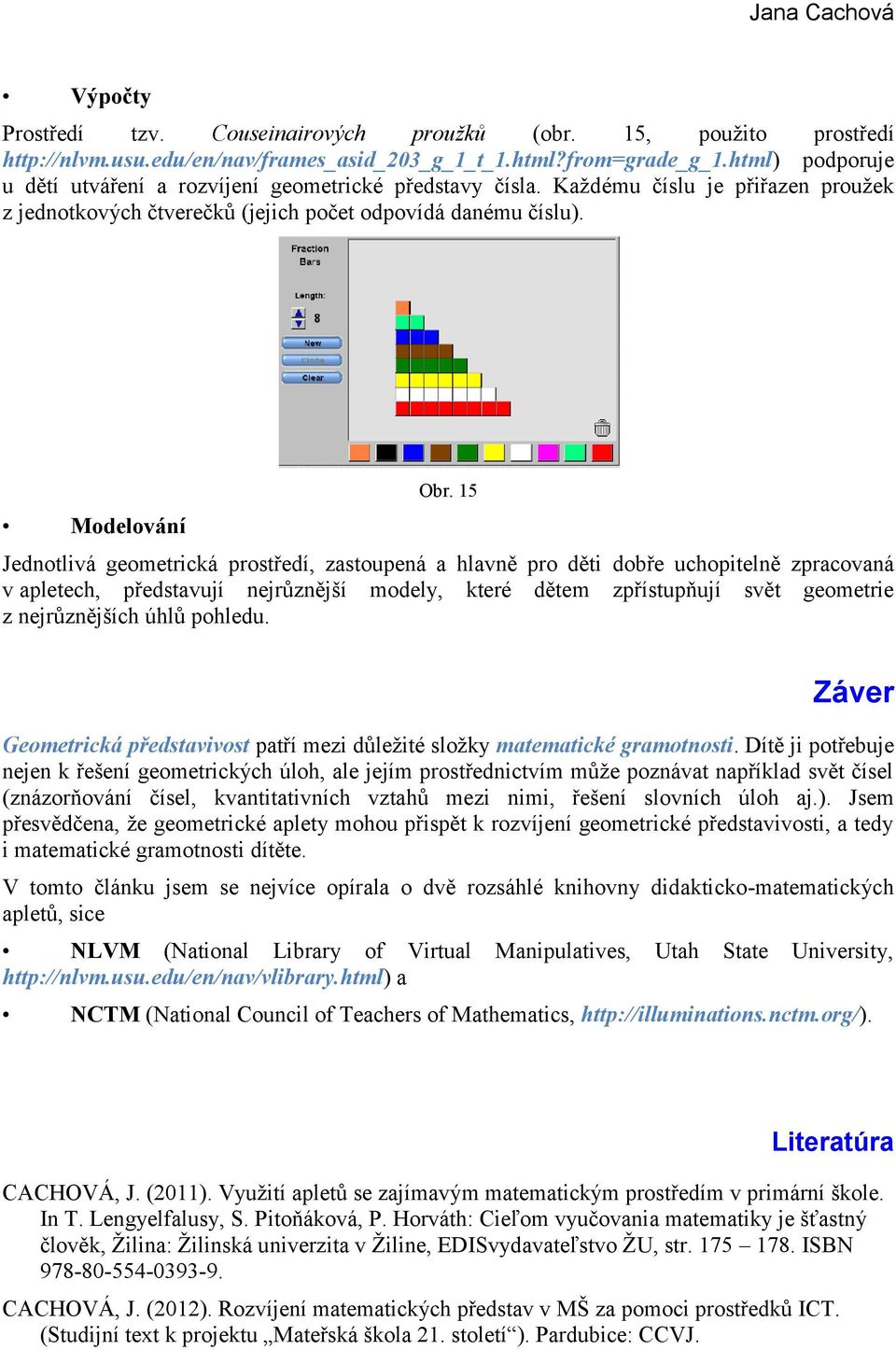 15 Modelování Jednotlivá geometrická prostředí, zastoupená a hlavně pro děti dobře uchopitelně zpracovaná v apletech, představují nejrůznější modely, které dětem zpřístupňují svět geometrie z