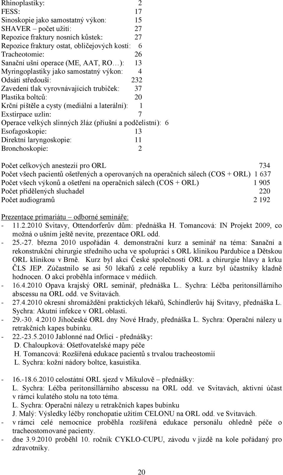 1 Exstirpace uzlin: 7 Operace velkých slinných ţláz (příušní a podčelistní): 6 Esofagoskopie: 13 Direktní laryngoskopie: 11 Bronchoskopie: 2 Počet celkových anestezií pro ORL 734 Počet všech pacientů