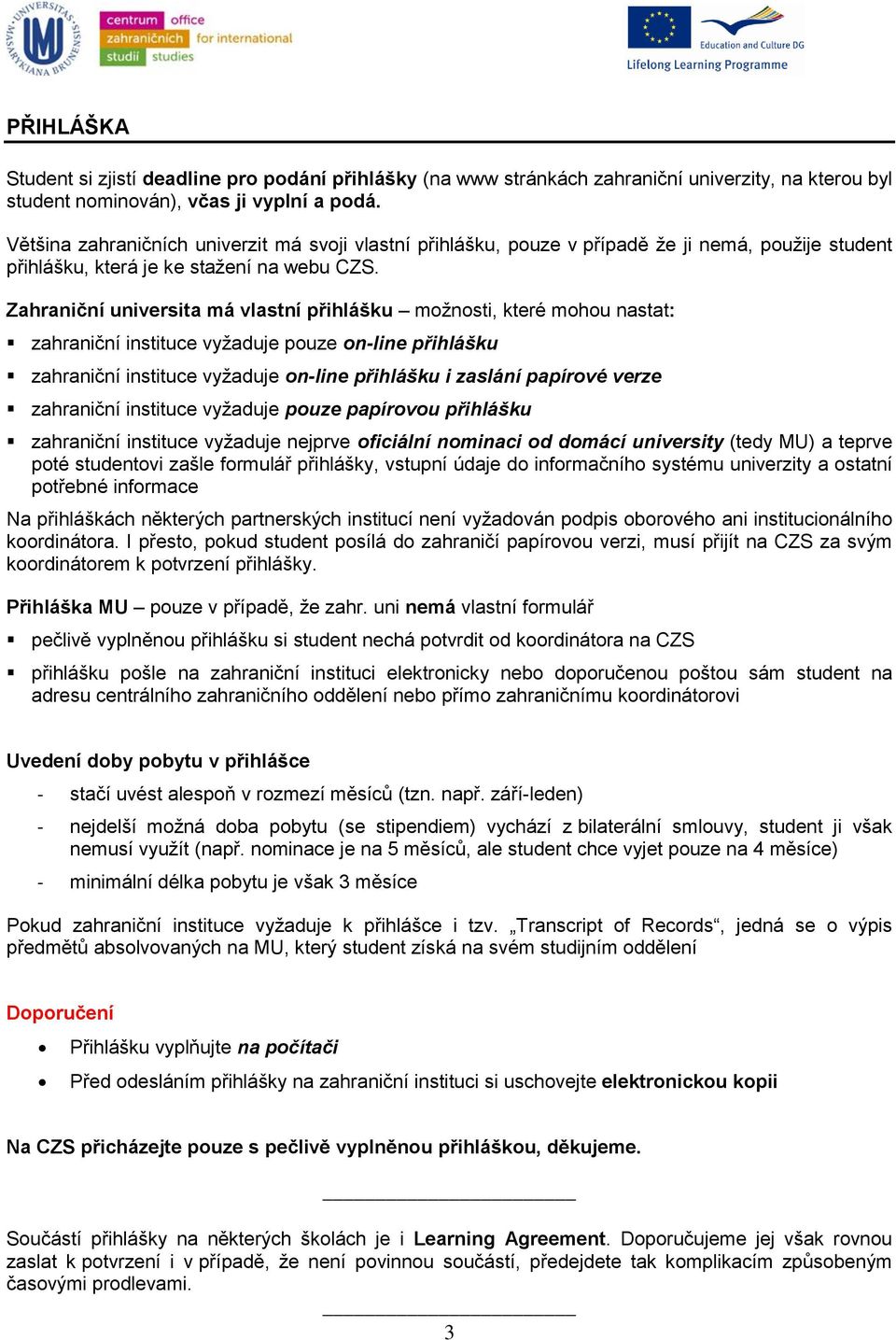 Zahraniční universita má vlastní přihlášku možnosti, které mohou nastat: zahraniční instituce vyžaduje pouze on-line přihlášku zahraniční instituce vyžaduje on-line přihlášku i zaslání papírové verze