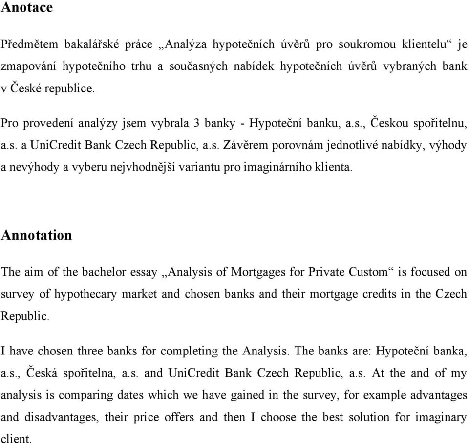 Annotation The aim of the bachelor essay Analysis of Mortgages for Private Custom is focused on survey of hypothecary market and chosen banks and their mortgage credits in the Czech Republic.