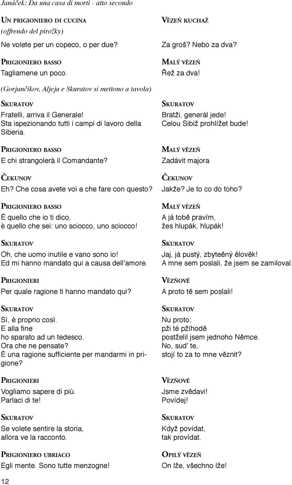 ČEKUNOV Eh? Che cosa avete voi a che fare con questo? È quello che io ti dico, è quello che sei: uno sciocco, uno sciocco! Oh, che uomo inutile e vano sono io!