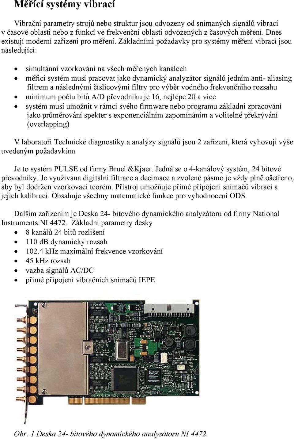 Základními požadavky pro systémy měření vibrací jsou následující: simultánní vzorkování na všech měřených kanálech měřicí systém musí pracovat jako dynamický analyzátor signálů jedním anti- aliasing