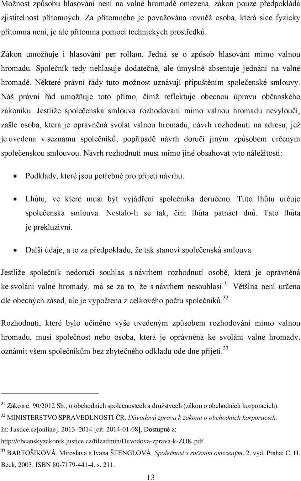 Jedná se o způsob hlasování mimo valnou hromadu. Společník tedy nehlasuje dodatečně, ale úmyslně absentuje jednání na valné hromadě.