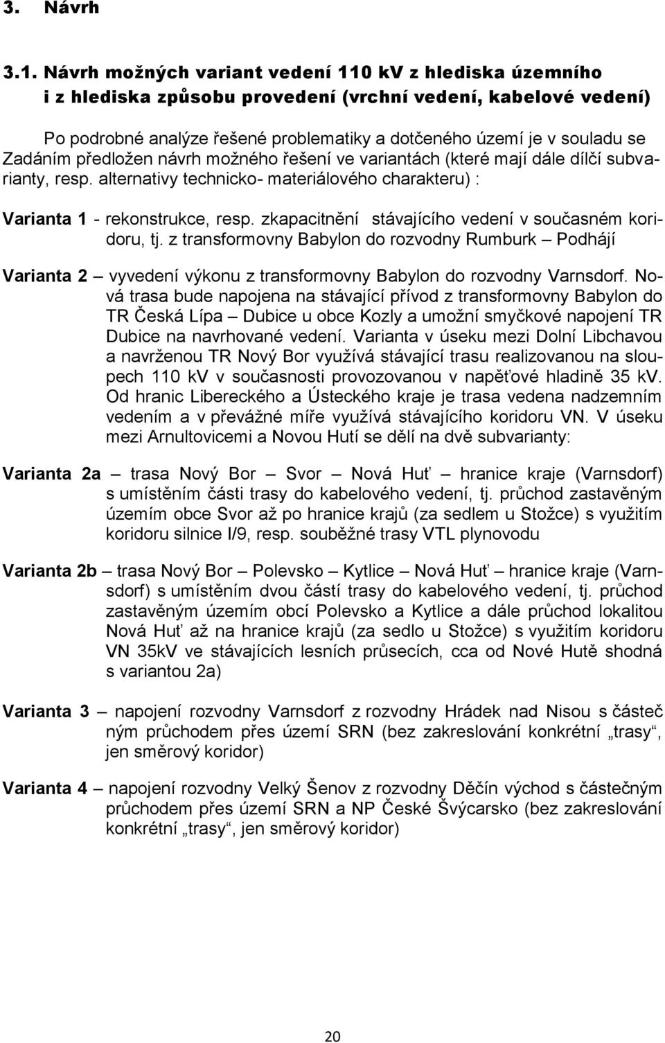 Zadáním předložen návrh možného řešení ve variantách (které mají dále dílčí subvarianty, resp. alternativy technicko- materiálového charakteru) : Varianta 1 - rekonstrukce, resp.