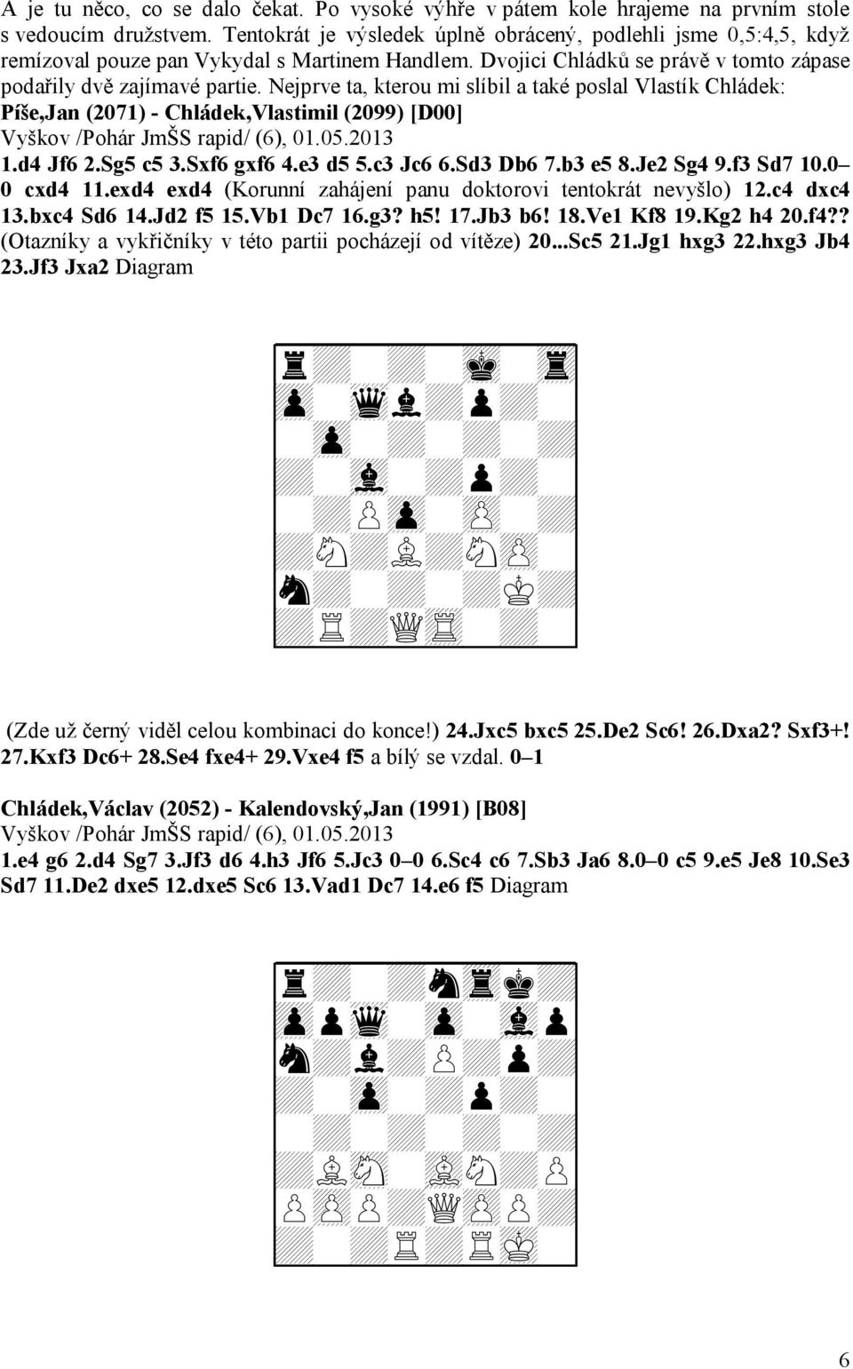 Nejprve ta, kterou mi slíbil a také poslal Vlastík Chládek: Píše,Jan (2071) - Chládek,Vlastimil (2099) [D00] Vyškov /Pohár JmŠS rapid/ (6), 01.05.2013 1.d4 Jf6 2.Sg5 c5 3.Sxf6 gxf6 4.e3 d5 5.c3 Jc6 6.