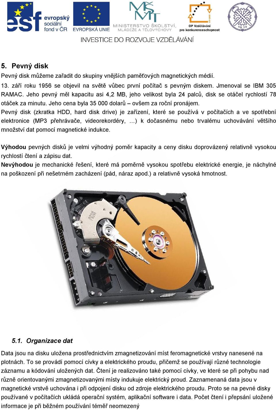 Pevný disk (zkratka HDD, hard disk drive) je zařízení, které se používá v počítačích a ve spotřební elektronice (MP3 přehrávače, videorekordéry, ) k dočasnému nebo trvalému uchovávání většího