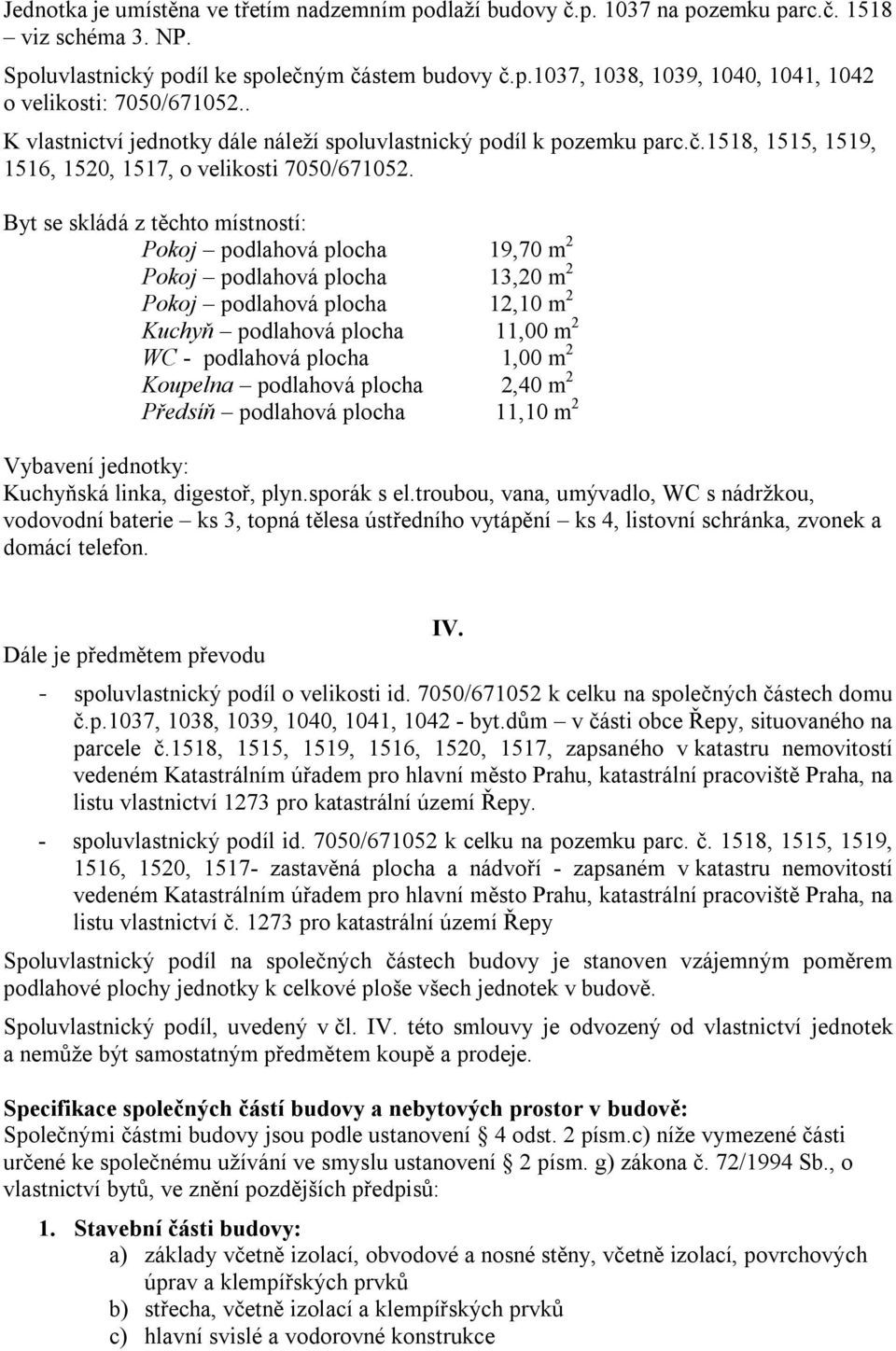 Byt se skládá z těchto místností: Pokoj podlahová plocha 19,70 m 2 Pokoj podlahová plocha 13,20 m 2 Pokoj podlahová plocha 12,10 m 2 Kuchyň podlahová plocha 11,00 m 2 WC - podlahová plocha 1,00 m 2