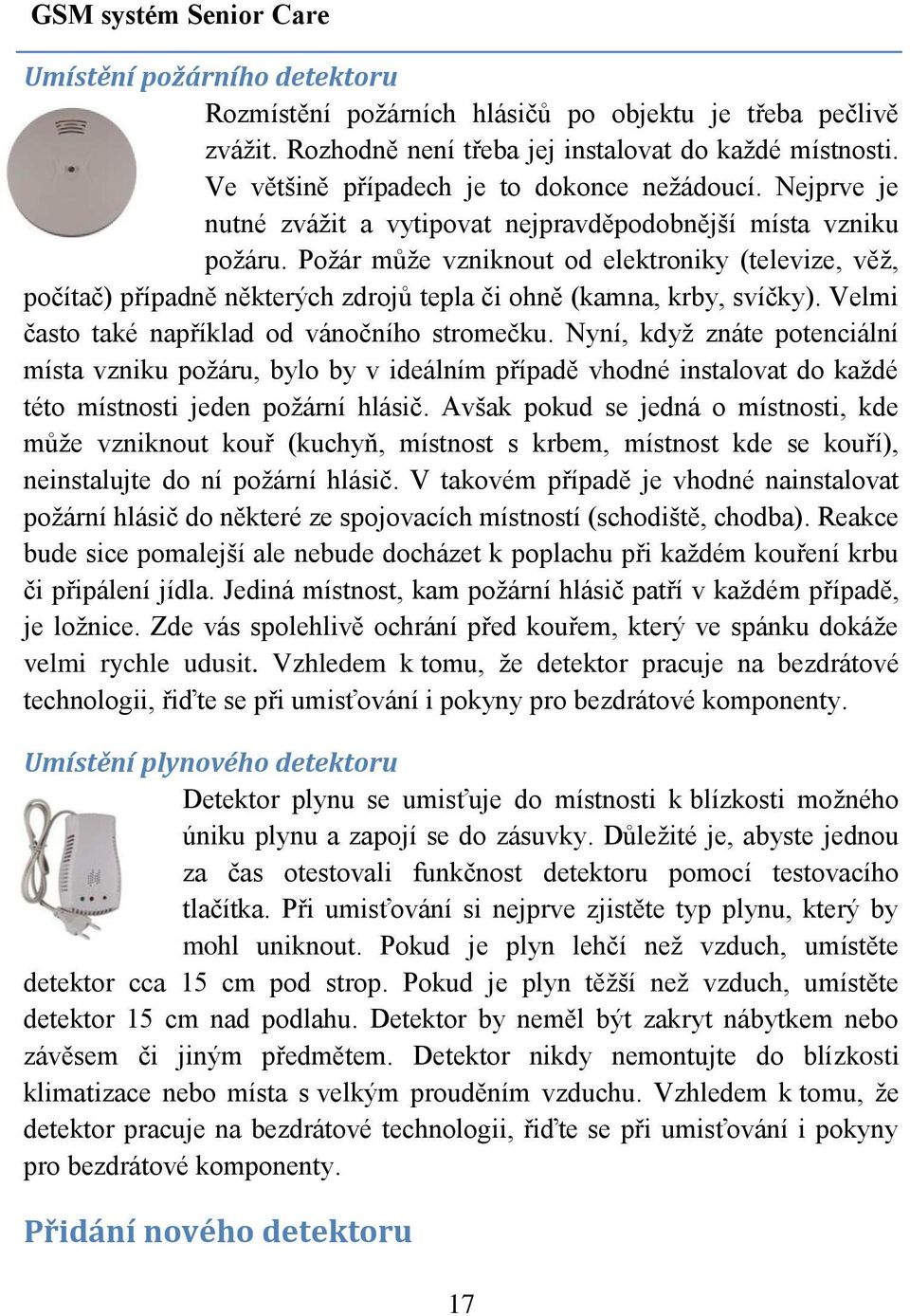 Požár může vzniknout od elektroniky (televize, věž, počítač) případně některých zdrojů tepla či ohně (kamna, krby, svíčky). Velmi často také například od vánočního stromečku.