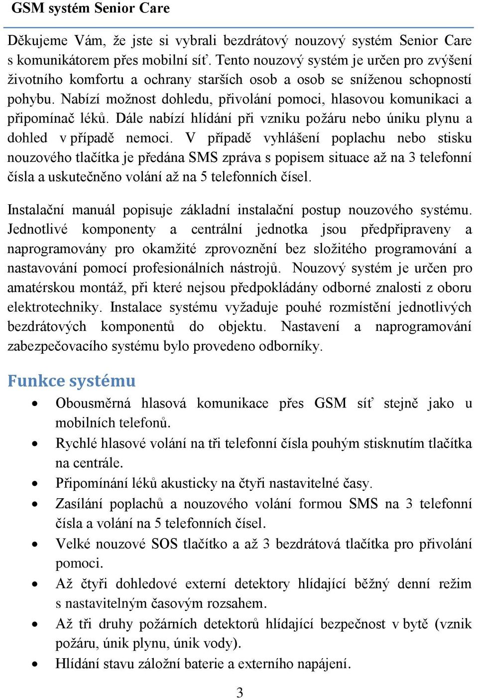 Nabízí možnost dohledu, přivolání pomoci, hlasovou komunikaci a připomínač léků. Dále nabízí hlídání při vzniku požáru nebo úniku plynu a dohled v případě nemoci.