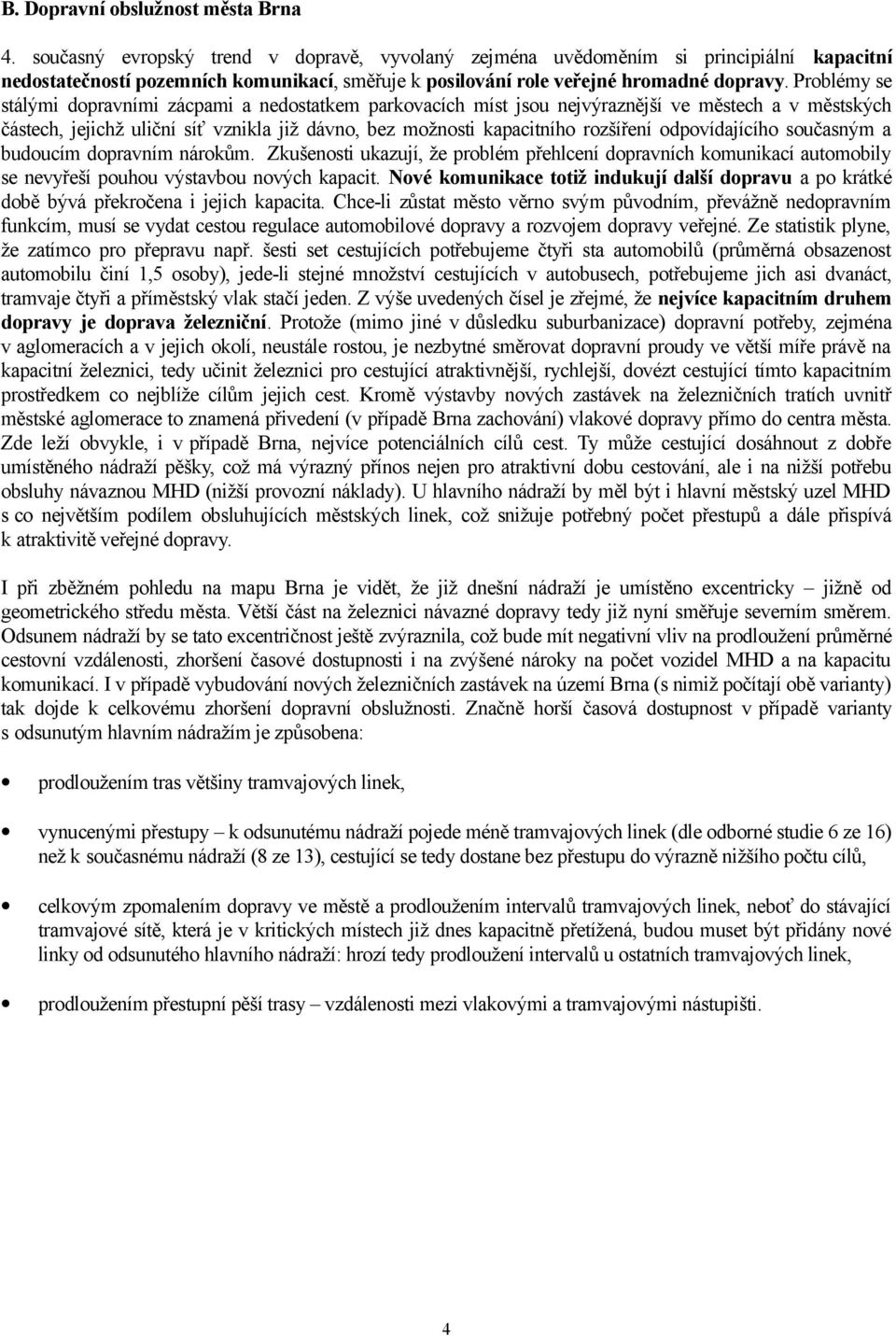 Problémy se stálými dopravními zácpami a nedostatkem parkovacích míst jsou nejvýraznější ve městech a v městských částech, jejichž uliční síť vznikla již dávno, bez možnosti kapacitního rozšíření