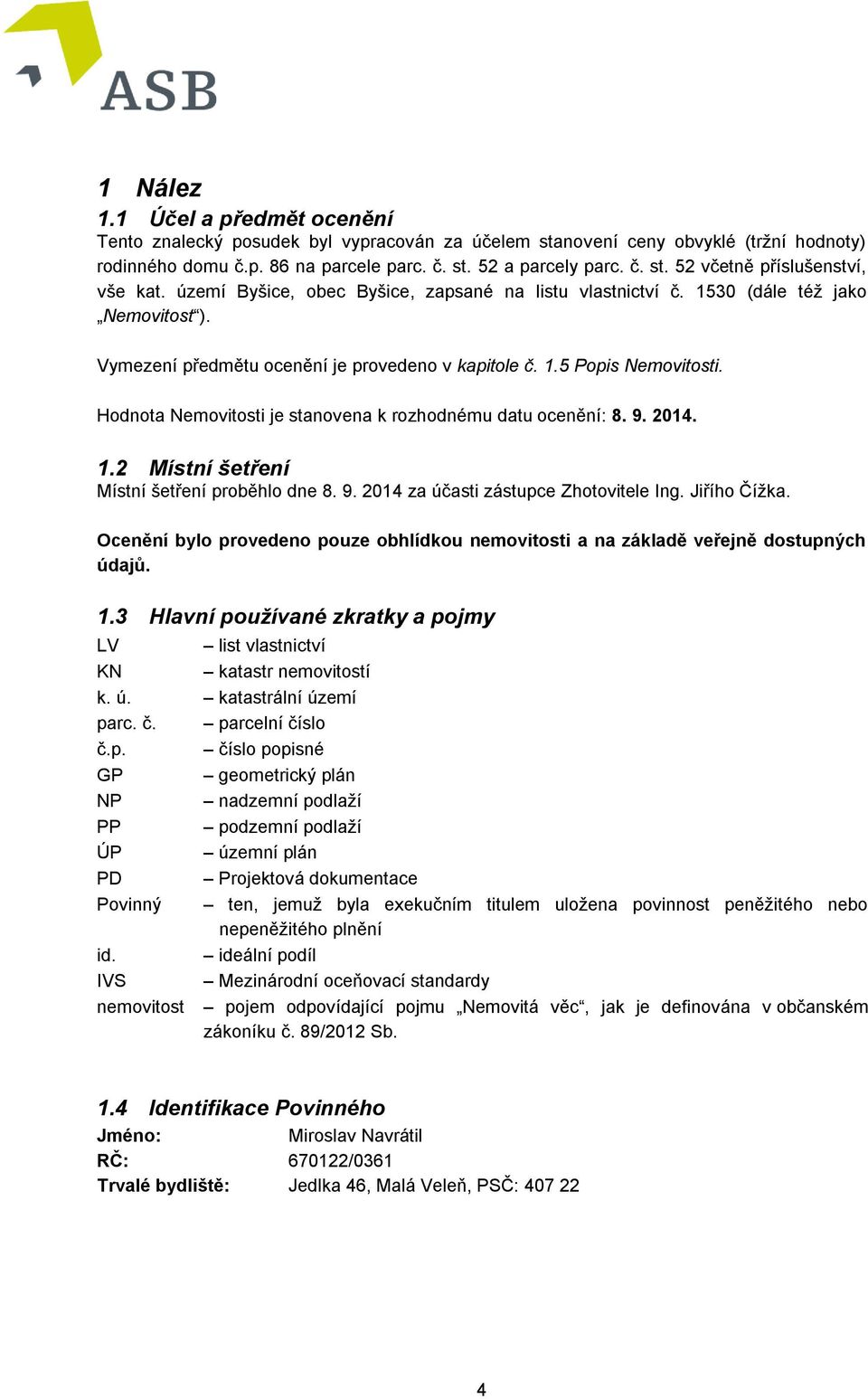 Hodnota Nemovitosti je stanovena k rozhodnému datu ocenění: 8. 9. 2014. 1.2 Místní šetření Místní šetření proběhlo dne 8. 9. 2014 za účasti zástupce Zhotovitele Ing. Jiřího Čížka.