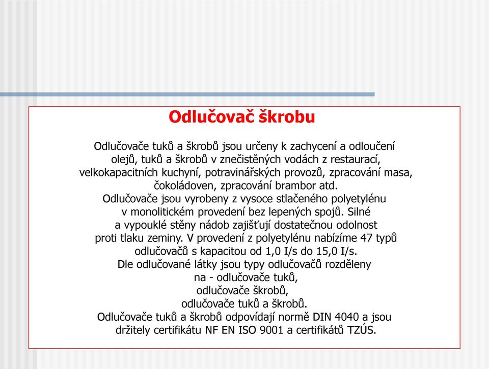 Silné a vypouklé stěny nádob zajišťují dostatečnou odolnost proti tlaku zeminy. V provedení z polyetylénu nabízíme 47 typů odlučovačů s kapacitou od 1,0 I/s do 15,0 I/s.