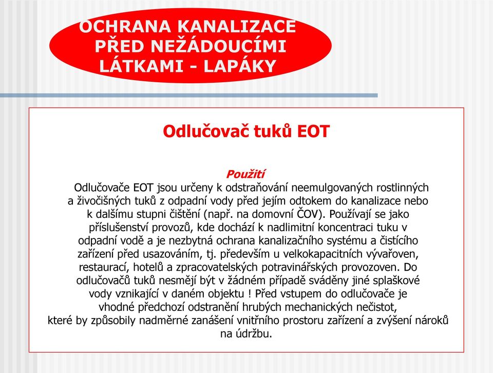 Používají se jako příslušenství provozů, kde dochází k nadlimitní koncentraci tuku v odpadní vodě a je nezbytná ochrana kanalizačního systému a čistícího zařízení před usazováním, tj.