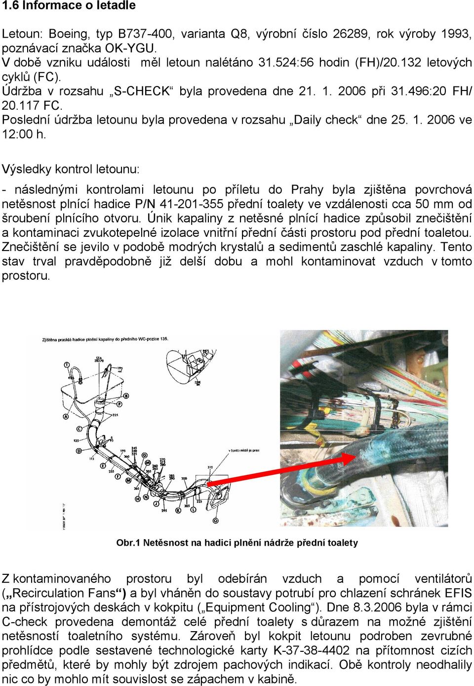 Výsledky kontrol letounu: - následnými kontrolami letounu po příletu do Prahy byla zjištěna povrchová netěsnost plnící hadice P/N 41-201-355 přední toalety ve vzdálenosti cca 50 mm od šroubení