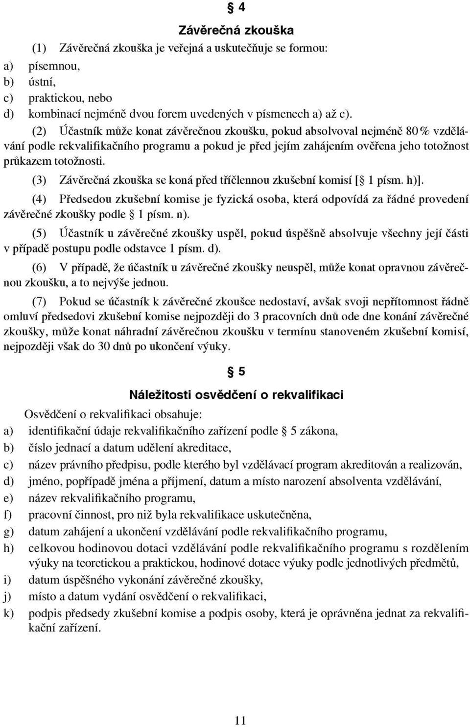 (3) Závěrečná zkouška se koná před tříčlennou zkušební komisí [ 1 písm. h)]. (4) Předsedou zkušební komise je fyzická osoba, která odpovídá za řádné provedení závěrečné zkoušky podle 1 písm. n).