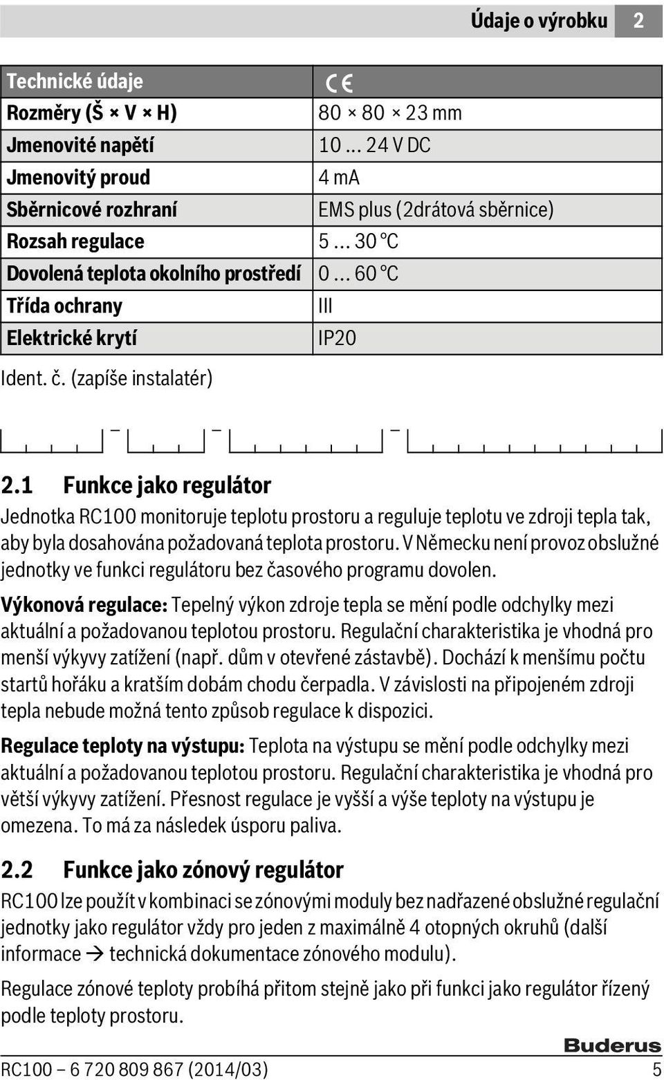 1 Funkce jako regulátor Jednotka RC100 monitoruje teplotu prostoru a reguluje teplotu ve zdroji tepla tak, aby byla dosahována požadovaná teplota prostoru.