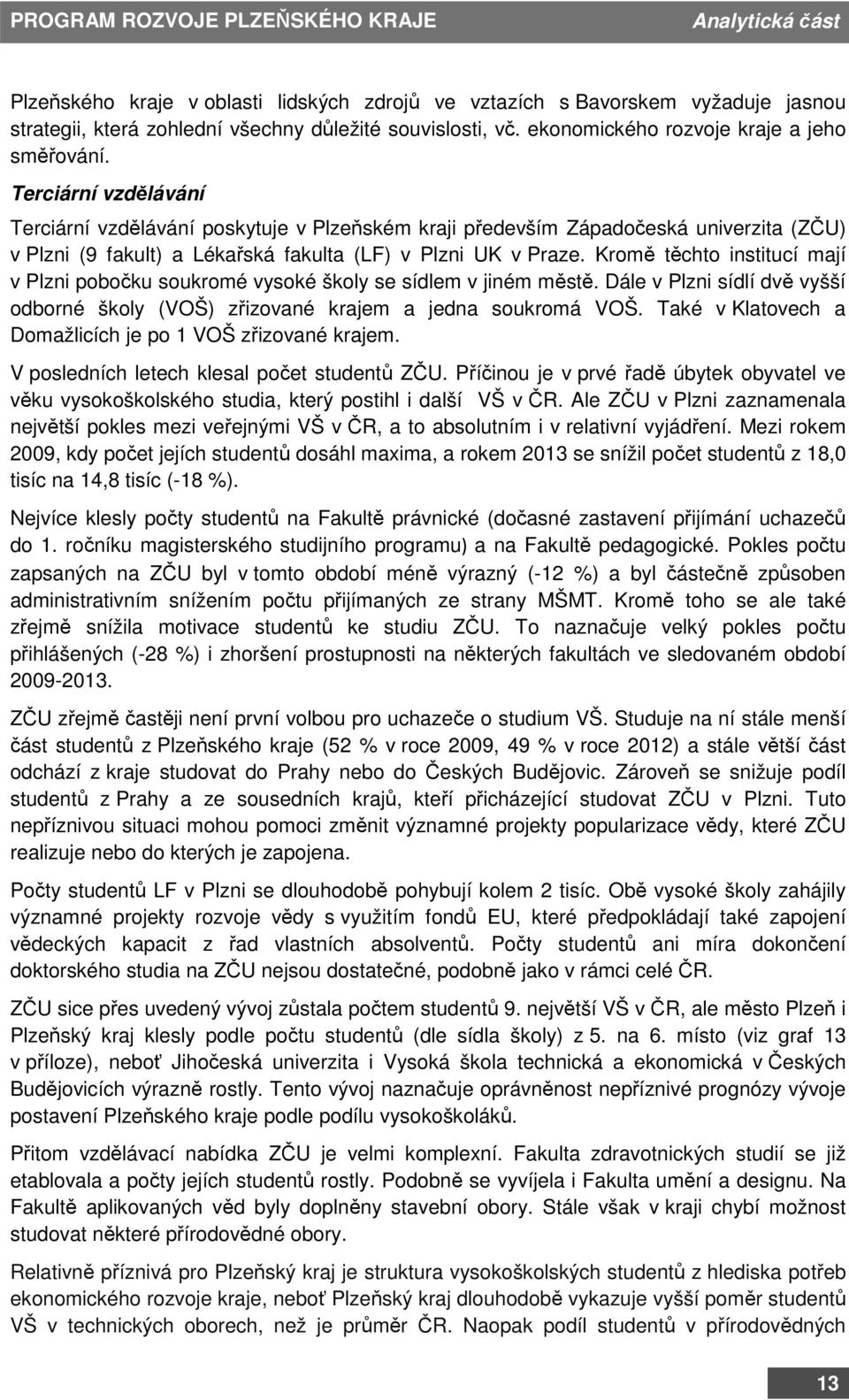 Kromě těchto institucí mají v Plzni pobočku soukromé vysoké školy se sídlem v jiném městě. Dále v Plzni sídlí dvě vyšší odborné školy (VOŠ) zřizované krajem a jedna soukromá VOŠ.