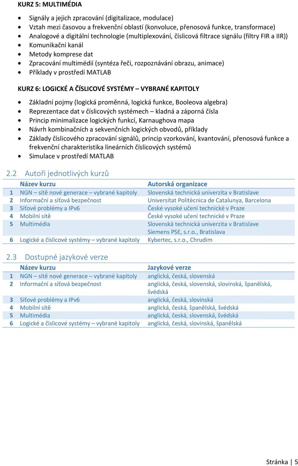 KURZ 6: LOGICKÉ A ČÍSLICOVÉ SYSTÉMY VYBRANÉ KAPITOLY Základní pojmy (logická proměnná, logická funkce, Booleova algebra) Reprezentace dat v číslicových systémech kladná a záporná čísla Princip