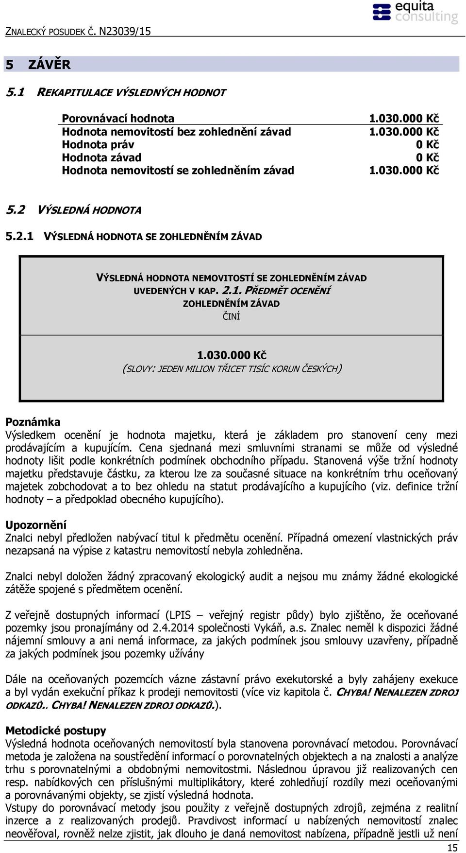 030.000 Kč 5.2 VÝSLEDNÁ HODNOTA 5.2.1 VÝSLEDNÁ HODNOTA SE ZOHLEDNĚNÍM ZÁVAD VÝSLEDNÁ HODNOTA NEMOVITOSTÍ SE ZOHLEDNĚNÍM ZÁVAD UVEDENÝCH V KAP. 2.1. PŘEDMĚT OCENĚNÍ ZOHLEDNĚNÍM ZÁVAD ČINÍ 1.030.000 KČ (SLOVY: JEDEN MILION TŘICET TISÍC KORUN ČESKÝCH) Poznámka Výsledkem ocenění je hodnota majetku, která je základem pro stanovení ceny mezi prodávajícím a kupujícím.