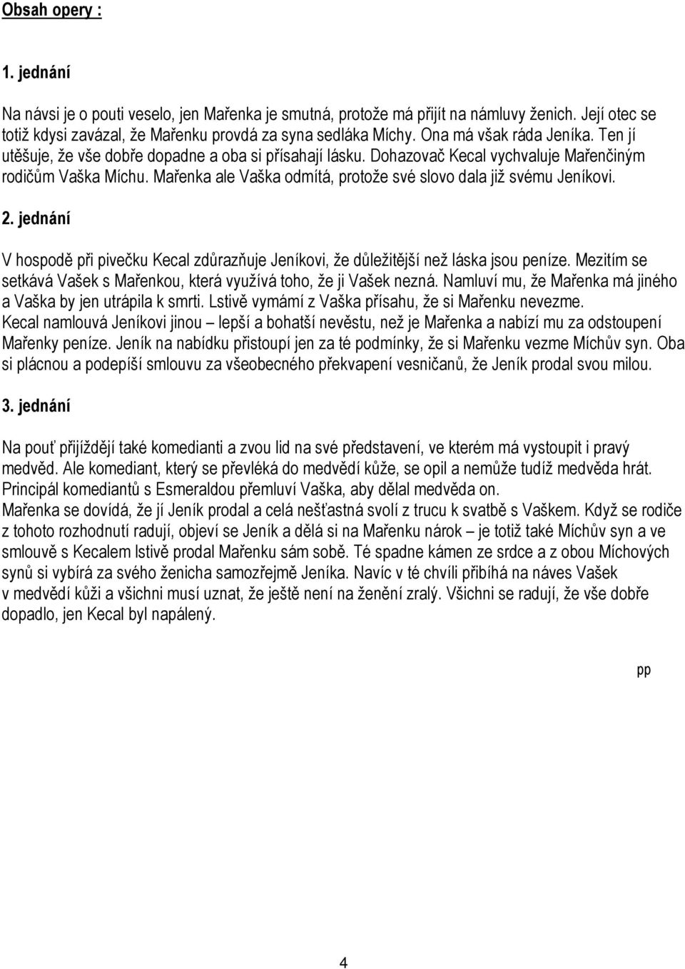 Mařenka ale Vaška odmítá, protože své slovo dala již svému Jeníkovi. 2. jednání V hospodě při pivečku Kecal zdůrazňuje Jeníkovi, že důležitější než láska jsou peníze.