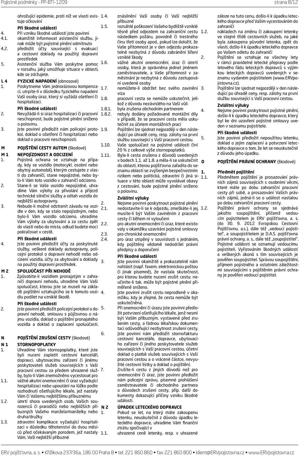 L 4 FYZICKÉ NAPADENÍ (obnosové) 1. Poskytneme Vám jednorázovou kompenzaci, utrpíte-li v důsledku fyzického napadení Vaší osoby úraz, který si vyžádá ošetření či hospitalizaci. 2.