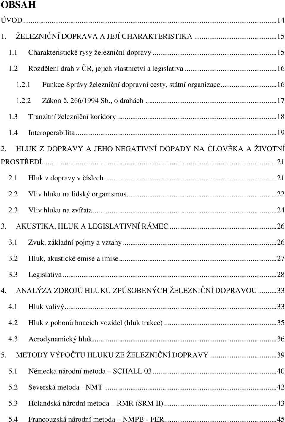 1 Hluk z dopravy v číslech... 21 2.2 Vliv hluku na lidský organismus... 22 2.3 Vliv hluku na zvířata... 24 3. AKUSTIKA, HLUK A LEGISLATIVNÍ RÁMEC... 26 3.1 Zvuk, základní pojmy a vztahy... 26 3.2 Hluk, akustické emise a imise.