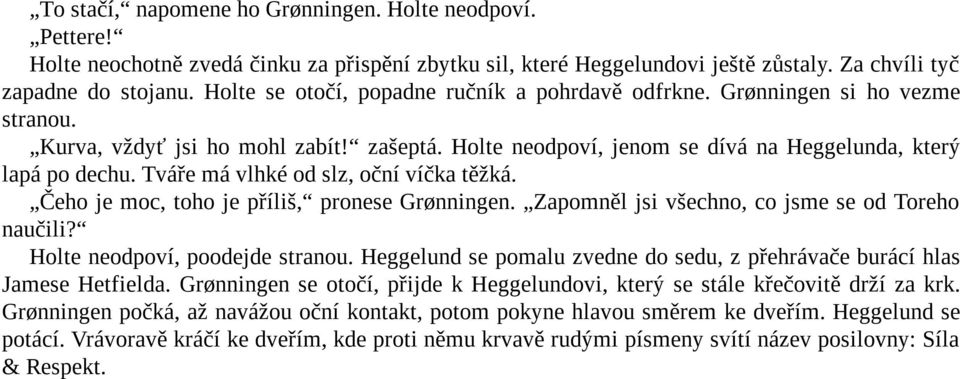 Tváře má vlhké od slz, oční víčka těžká. Čeho je moc, toho je příliš, pronese Grønningen. Zapomněl jsi všechno, co jsme se od Toreho naučili? Holte neodpoví, poodejde stranou.