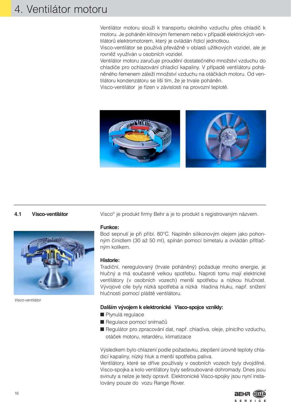 Visco-ventilátor se pouïívá pfieváïnû v oblasti uïitkov ch vozidel, ale je rovnûï vyuïíván u osobních vozidel.