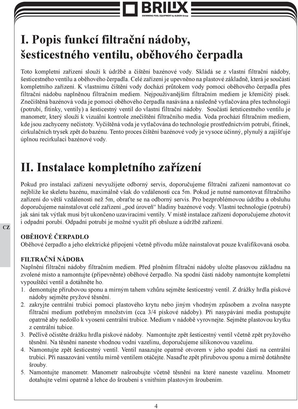 K vlastnímu čištění vody dochází průtokem vody pomocí oběhového čerpadla přes filtrační nádobu naplněnou filtračním mediem. Nejpoužívanějším filtračním mediem je křemičitý písek.