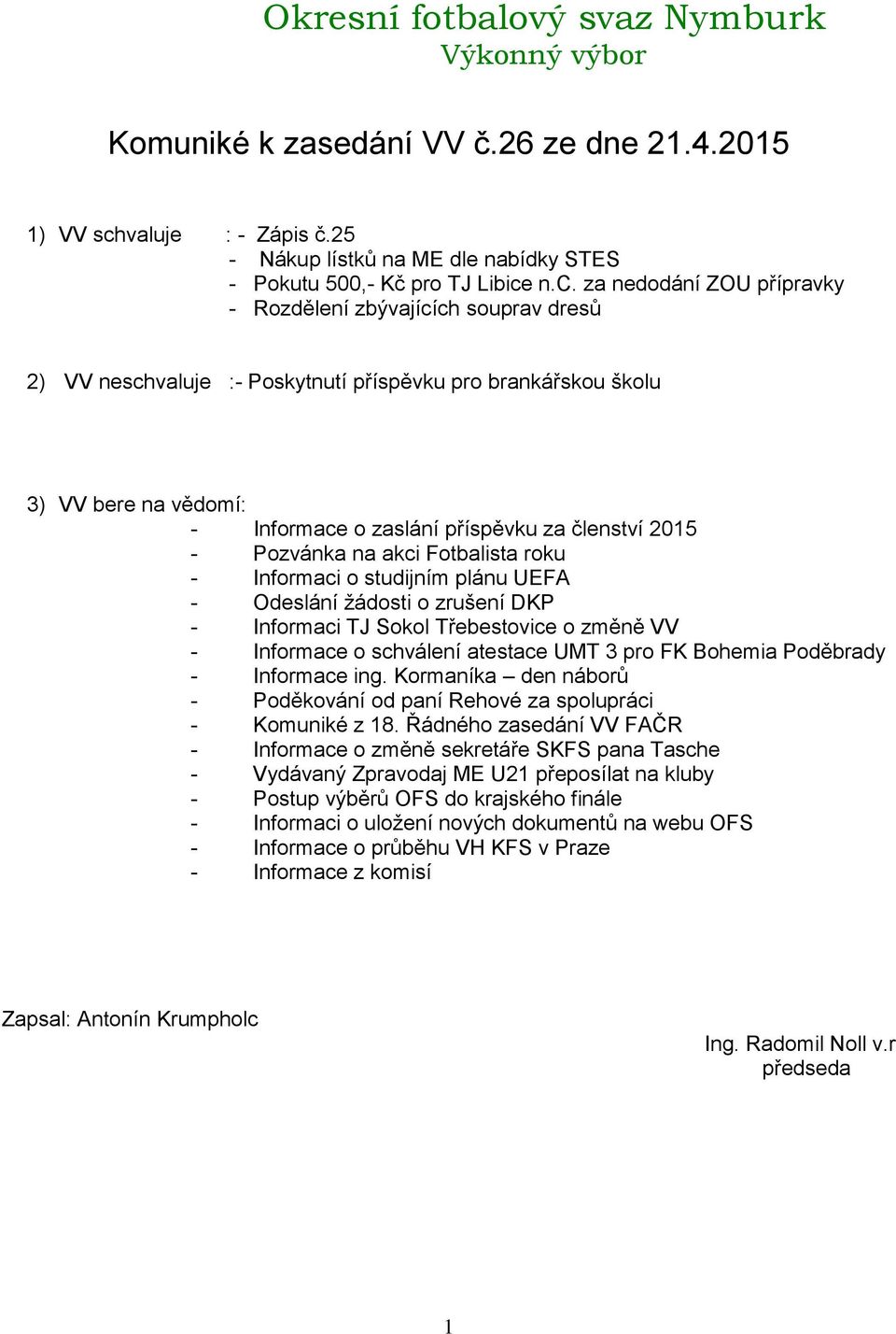 n.c. za nedodání ZOU přípravky - Rozdělení zbývajících souprav dresů 2) VV neschvaluje :- Poskytnutí příspěvku pro brankářskou školu 3) VV bere na vědomí: - Informace o zaslání příspěvku za členství