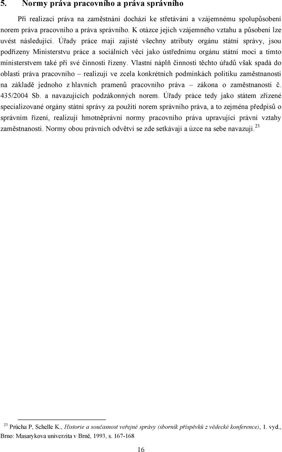 Úřady práce mají zajisté všechny atributy orgánu státní správy, jsou podřízeny Ministerstvu práce a sociálních věcí jako ústřednímu orgánu státní moci a tímto ministerstvem také při své činnosti