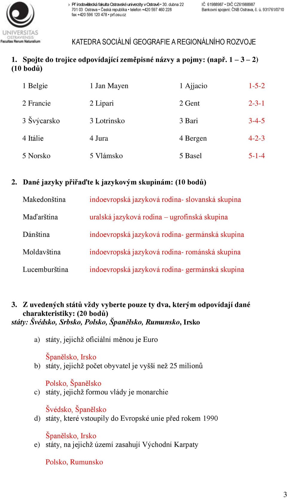 Dané jazyky přiřaďte k jazykovým skupinám: (10 bodů) Makedonština Maďarština Dánština Moldavština Lucemburština indoevropská jazyková rodina- slovanská skupina uralská jazyková rodina ugrofinská