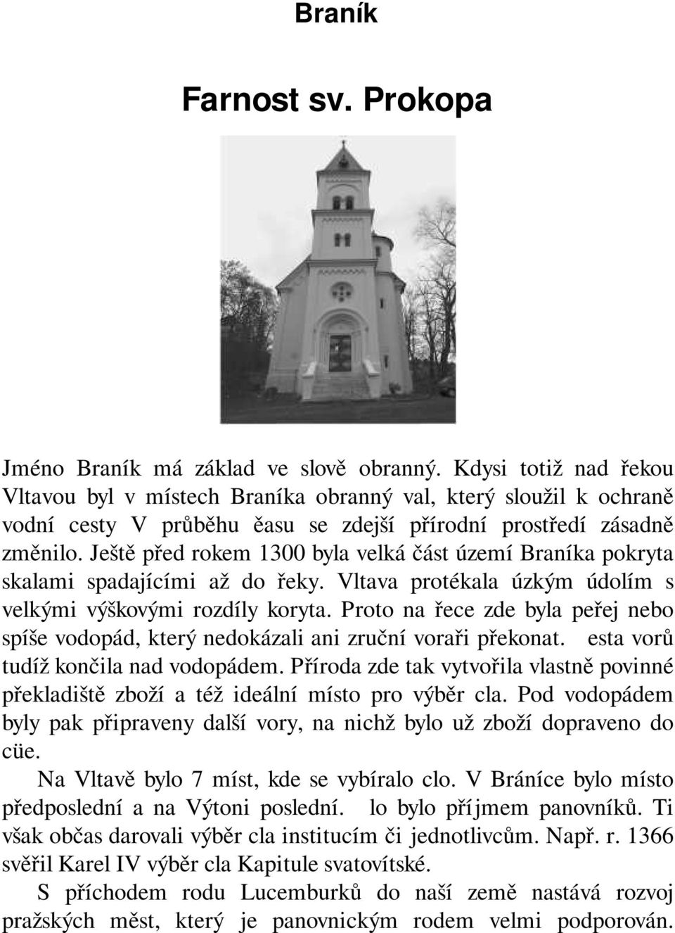 Ještě před rokem 1300 byla velká část území Braníka pokryta skalami spadajícími až do řeky. Vltava protékala úzkým údolím s velkými výškovými rozdíly koryta.