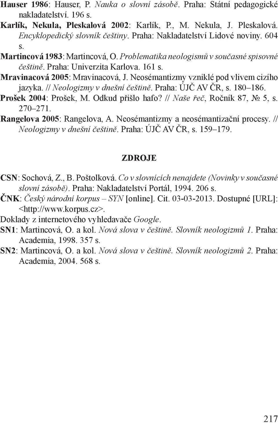 Neosémantizmy vzniklé pod vlivem cizího jazyka. // Neologizmy v dnešní češtině. Praha: ÚJČ AV ČR, s. 180 186. Prošek 2004: Prošek, M. Odkud přišlo hafo? // Naše řeč, Ročník 87, 5, s. 270 271.