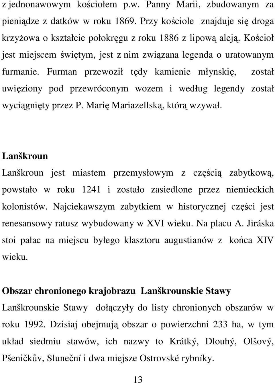 Furman przewoził tędy kamienie młynskię, został uwięziony pod przewróconym wozem i według legendy został wyciągnięty przez P. Marię Mariazellską, którą wzywał.