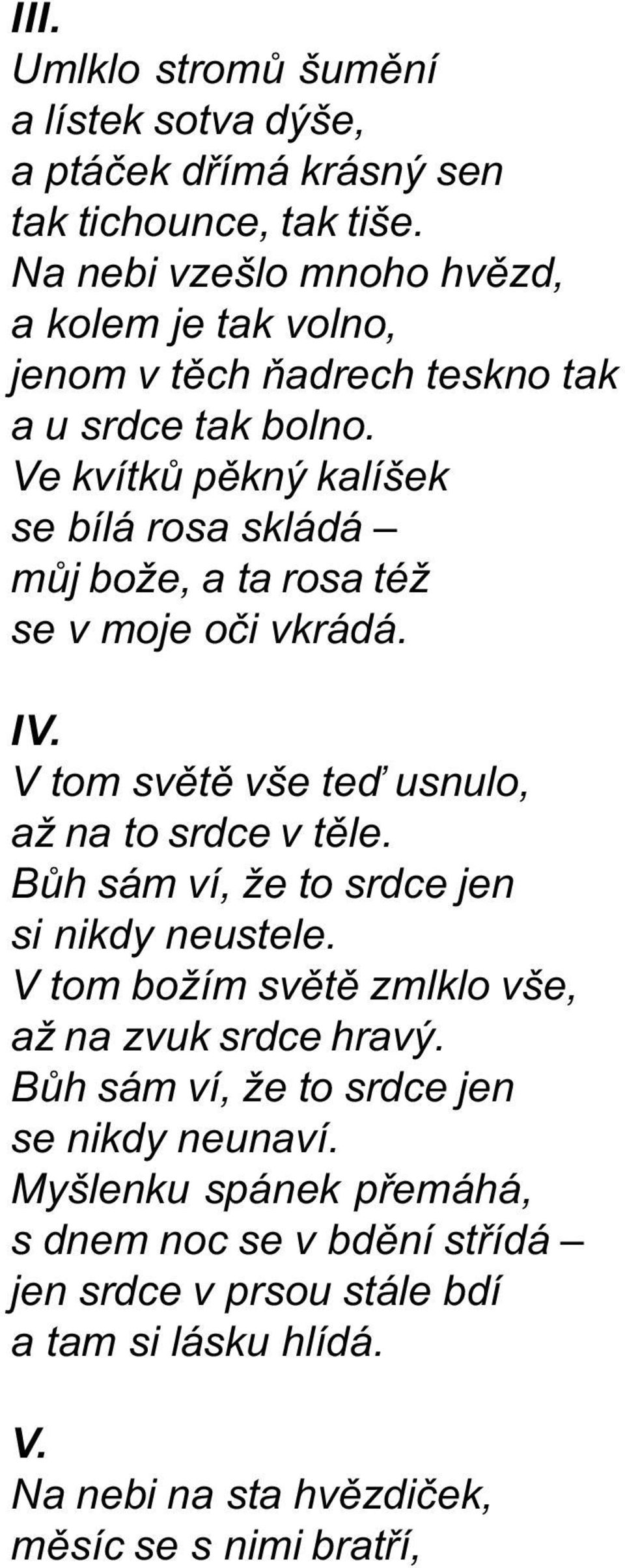 Ve kvítkù pìkný kalíšek se bílá rosa skládá mùj bože, a ta rosa též se v moje oèi vkrádá. IV. V tom svìtì vše teï usnulo, až na to srdce v tìle.