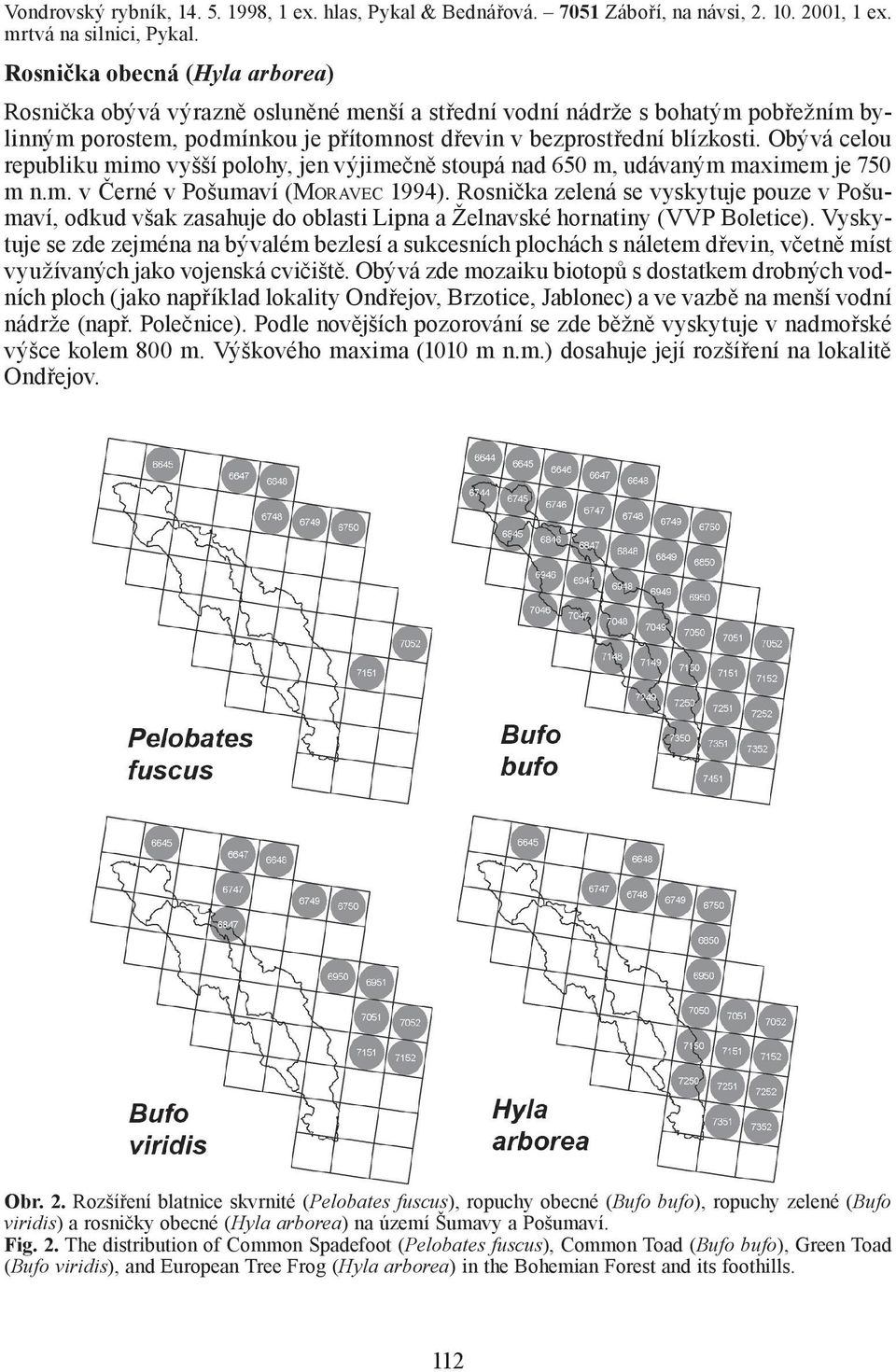 Obývá celou republiku mimo vyšší polohy, jen výjimečně stoupá nad 650 m, udávaným maximem je 750 m n.m. v Černé v Pošumaví (MORAVEC 1994).