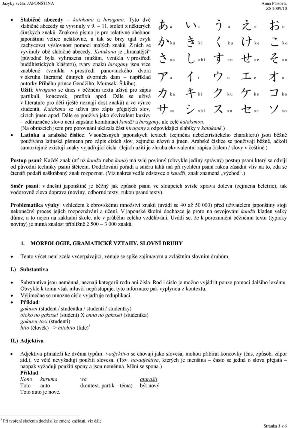 Katakana je hranatější (původně byla vyhrazena mužům, vznikla v prostředí buddhistických klášterů), tvary znaků hiragany jsou více zaoblené (vznikla v prostředí panovnického dvora v okruhu literárně