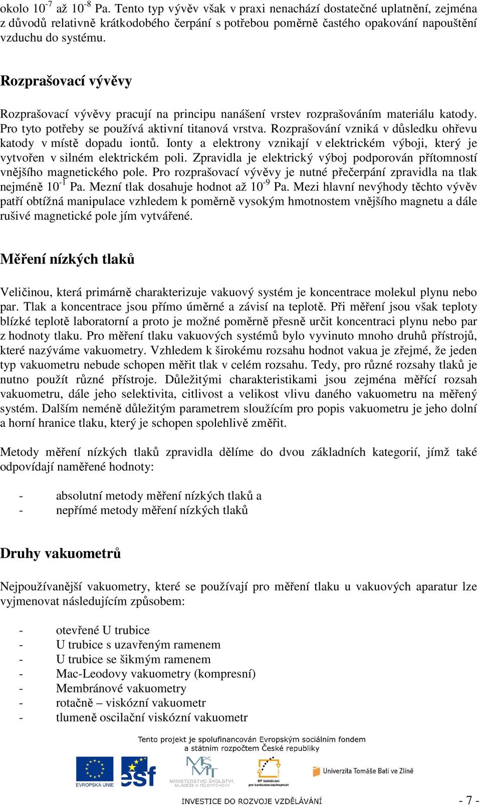 Rozprašování vzniká v důsledku ohřevu katody v místě dopadu iontů. Ionty a elektrony vznikají v elektrickém výboji, který je vytvořen v silném elektrickém poli.