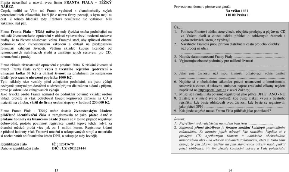 Firma Franta Fiala - Těžký nářez je tedy fyzická osoba podnikající na základě živnostenského oprávnění v oblasti vydavatelství moderní rockové hudby. Je to živnost ohlašovací volná.