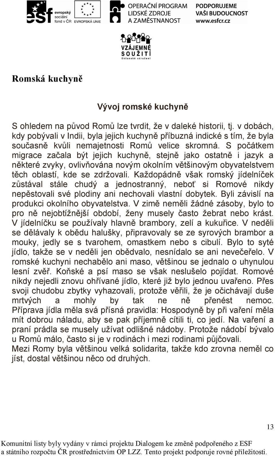 S počátkem migrace začala být jejich kuchyně, stejně jako ostatně i jazyk a některé zvyky, ovlivňována novým okolním většinovým obyvatelstvem těch oblastí, kde se zdržovali.