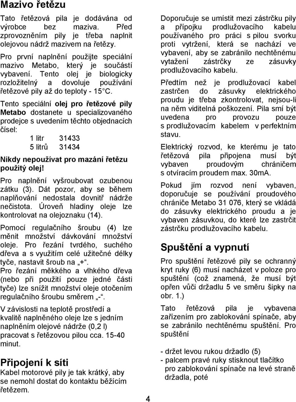 Tento speciální olej pro řetězové pily Metabo dostanete u specializovaného prodejce s uvedením těchto objednacích čísel: 1 litr 31433 5 litrů 31434 Nikdy nepoužívat pro mazání řetězu použitý olej!