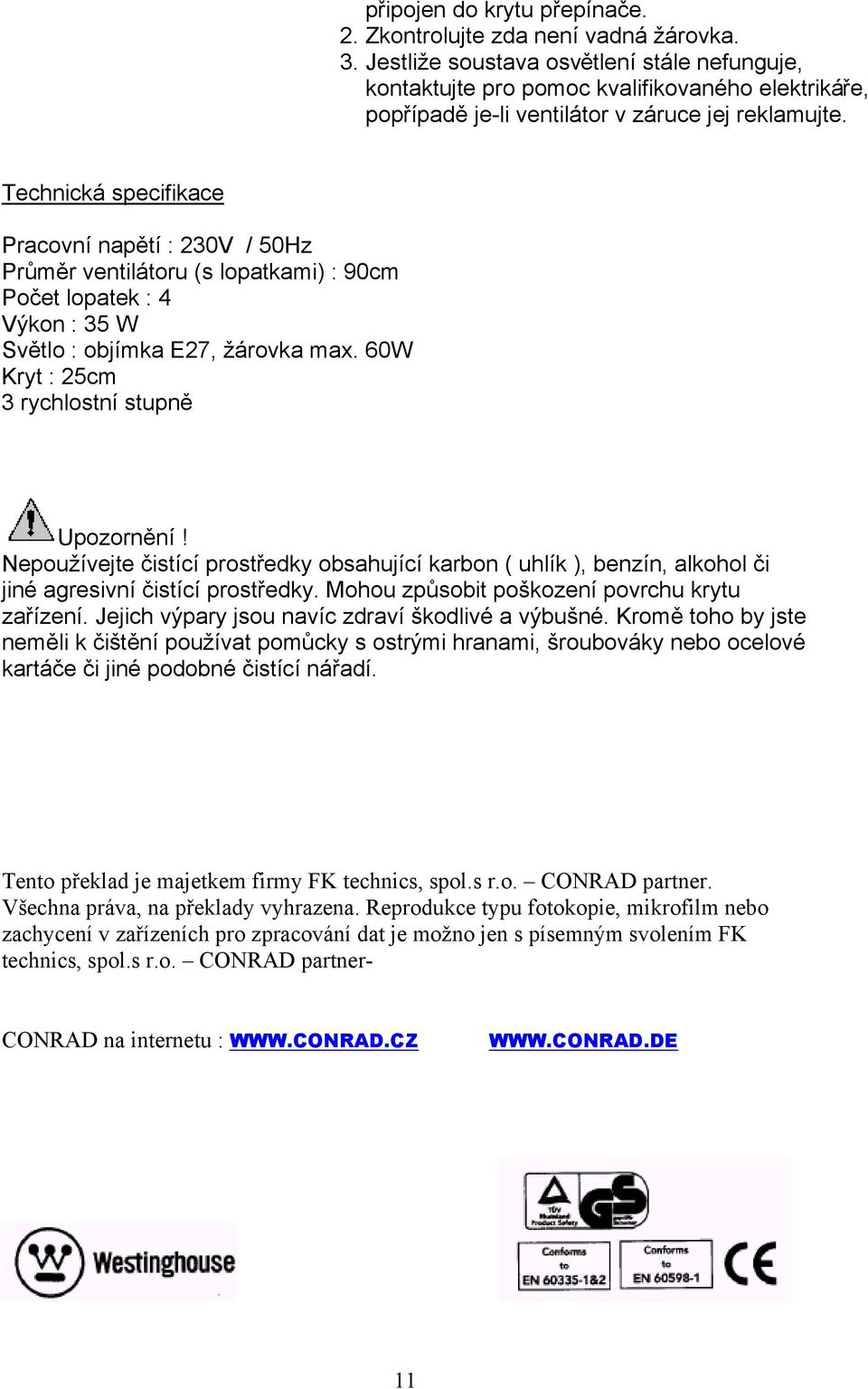 Technická specifikace Pracovní napětí : 230V / 50Hz Průměr ventilátoru (s lopatkami) : 90cm Počet lopatek : 4 Výkon : 35 W Světlo : objímka E27, žárovka max.