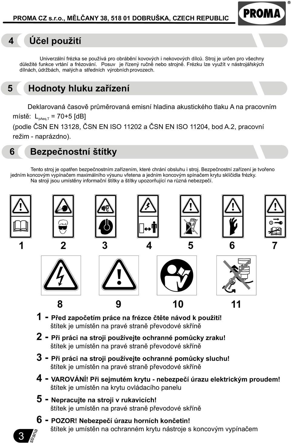 5 Hodnoty hluku zaøízení Deklarovaná èasovì prùmìrovaná emisní hladina akustického tlaku A na pracovním místì: L = 70+5 [db] paeq,t (podle ÈSN EN 13128, ÈSN EN ISO 11202 a ÈSN EN ISO 11204, bod A.