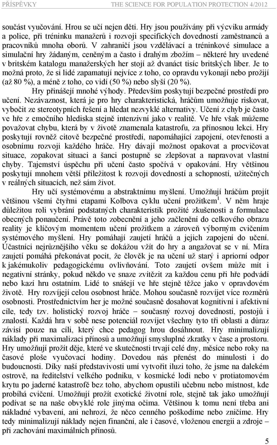 V zahraničí jsou vzdělávací a tréninkové simulace a simulační hry žádaným, ceněným a často i drahým zbožím některé hry uvedené v britském katalogu manažerských her stojí až dvanáct tisíc britských