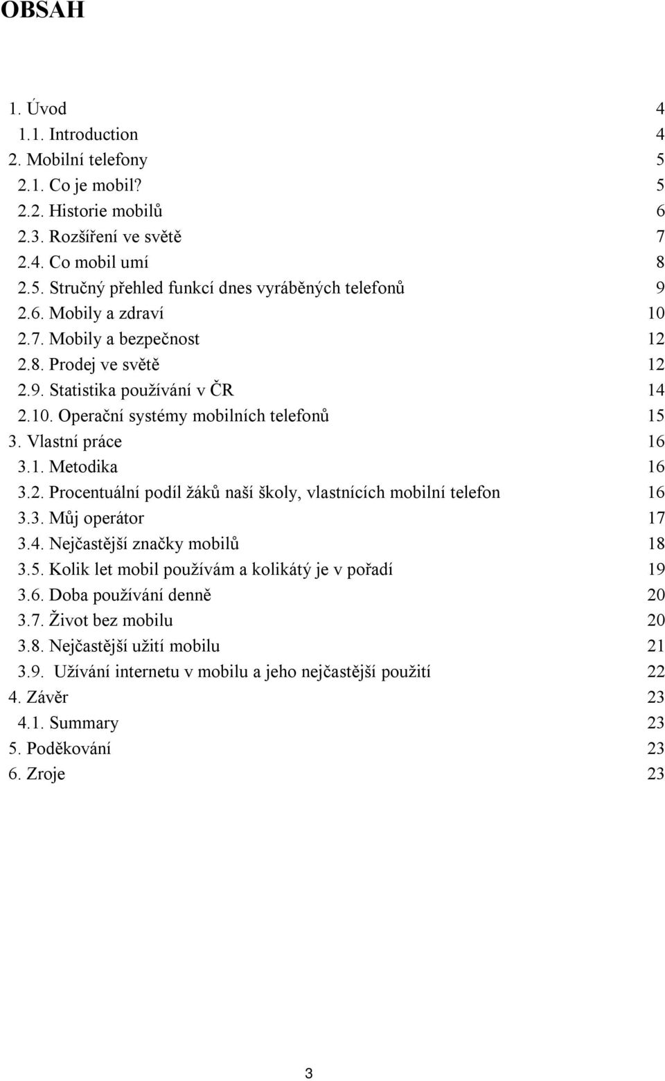 3. Můj operátor 17 3.4. Nejčastější značky mobilů 18 3.5. Kolik let mobil používám a kolikátý je v pořadí 19 3.6. Doba používání denně 20 3.7. Život bez mobilu 20 3.8. Nejčastější užití mobilu 21 3.