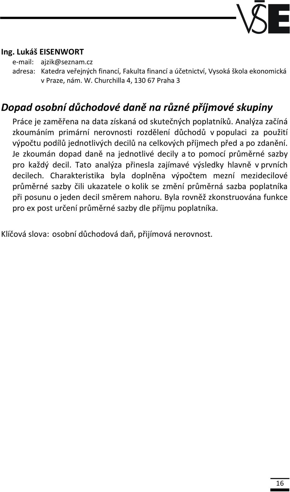 Analýza začíná zkoumáním primární nerovnosti rozdělení důchodů v populaci za použití výpočtu podílů jednotlivých decilů na celkových příjmech před a po zdanění.