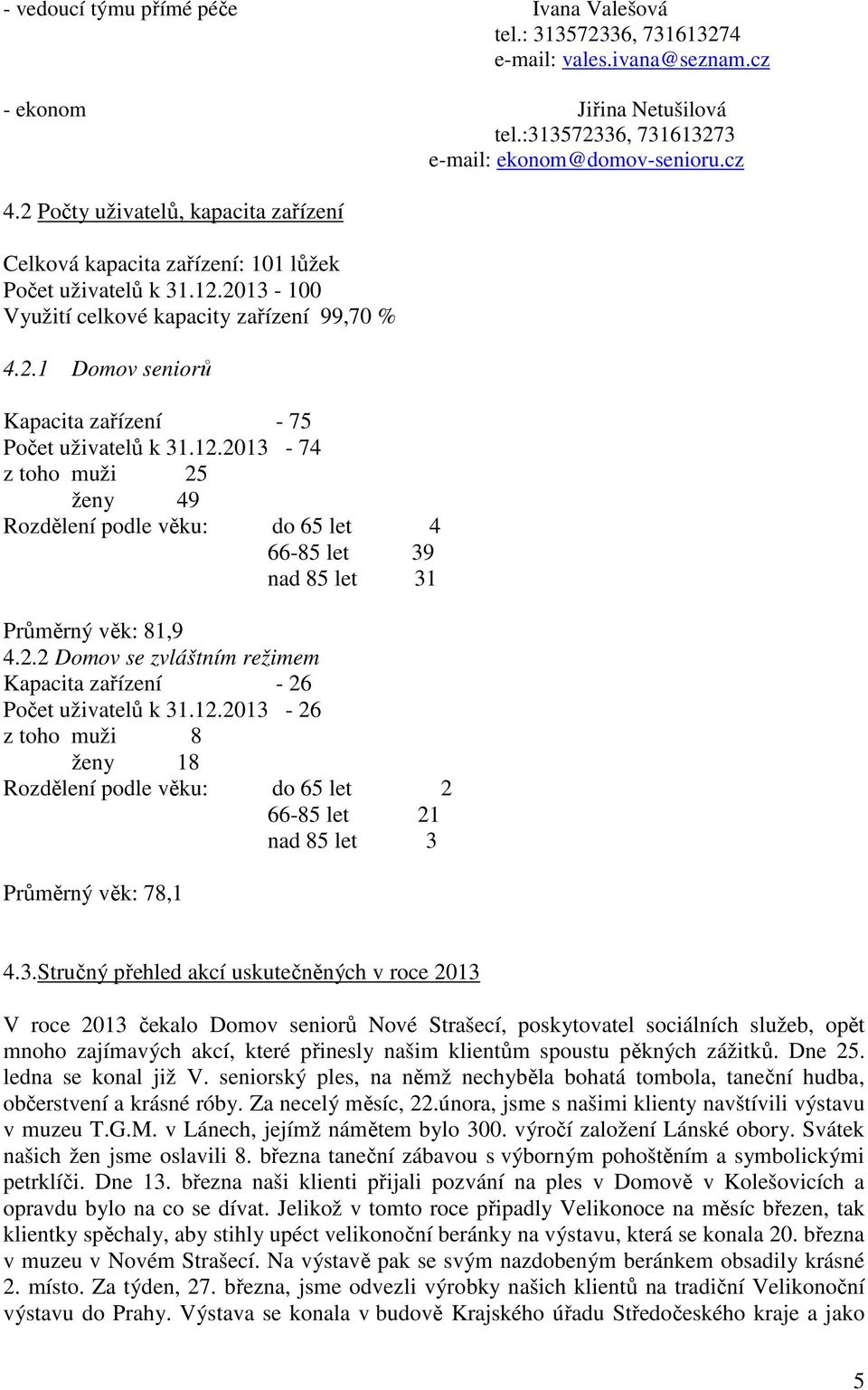 12.2013-74 z toho muži 25 ženy 49 Rozdělení podle věku: do 65 let 4 66-85 let 39 nad 85 let 31 Průměrný věk: 81,9 4.2.2 Domov se zvláštním režimem Kapacita zařízení - 26 Počet uživatelů k 31.12.2013-26 z toho muži 8 ženy 18 Rozdělení podle věku: do 65 let 2 66-85 let 21 nad 85 let 3 Průměrný věk: 78,1 4.