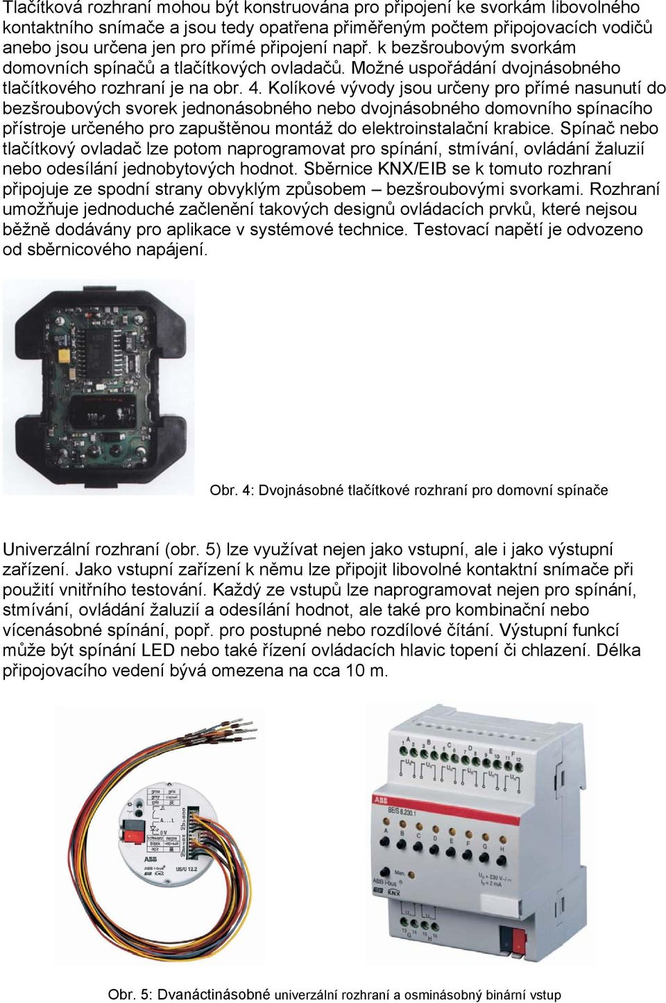 Kolíkové vývody jsou určeny pro přímé nasunutí do bezšroubových svorek jednonásobného nebo dvojnásobného domovního spínacího přístroje určeného pro zapuštěnou montáž do elektroinstalační krabice.