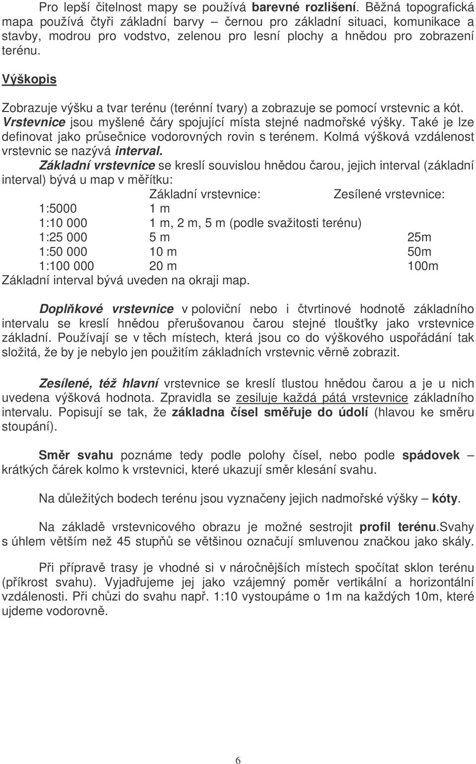 Výškopis Zobrazuje výšku a tvar terénu (terénní tvary) a zobrazuje se pomocí vrstevnic a kót. Vrstevnice jsou myšlené áry spojující místa stejné nadmoské výšky.